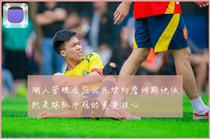 湖人管理层应优先续约詹姆斯他依然是球队冲冠的重要核心