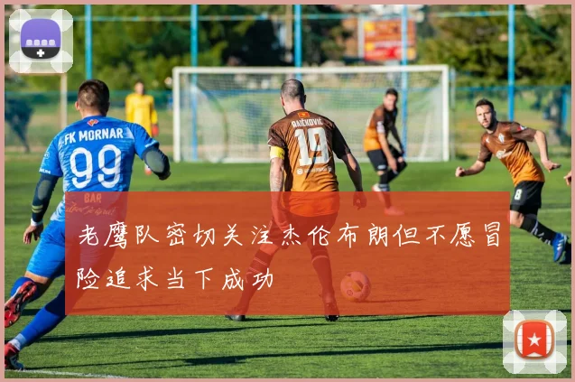 老鹰队密切关注杰伦布朗但不愿冒险追求当下成功