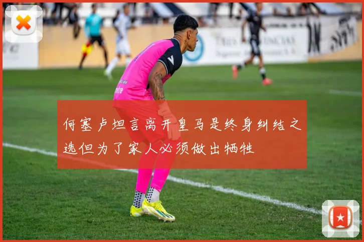 何塞卢坦言离开皇马是终身纠结之选但为了家人必须做出牺牲