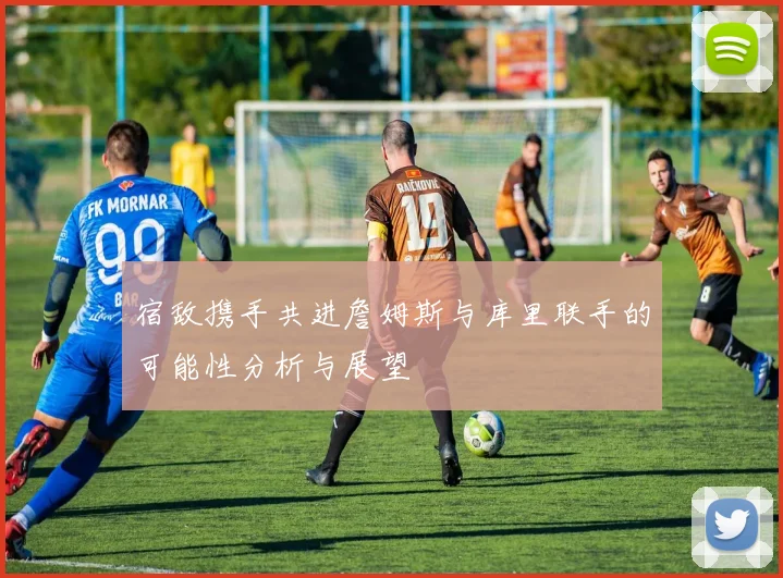 宿敌携手共进詹姆斯与库里联手的可能性分析与展望