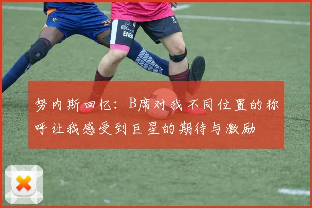 努内斯回忆：B席对我不同位置的称呼让我感受到巨星的期待与激励