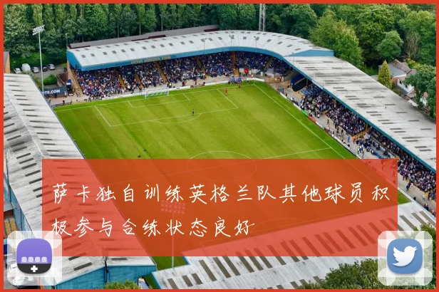 萨卡独自训练英格兰队其他球员积极参与合练状态良好