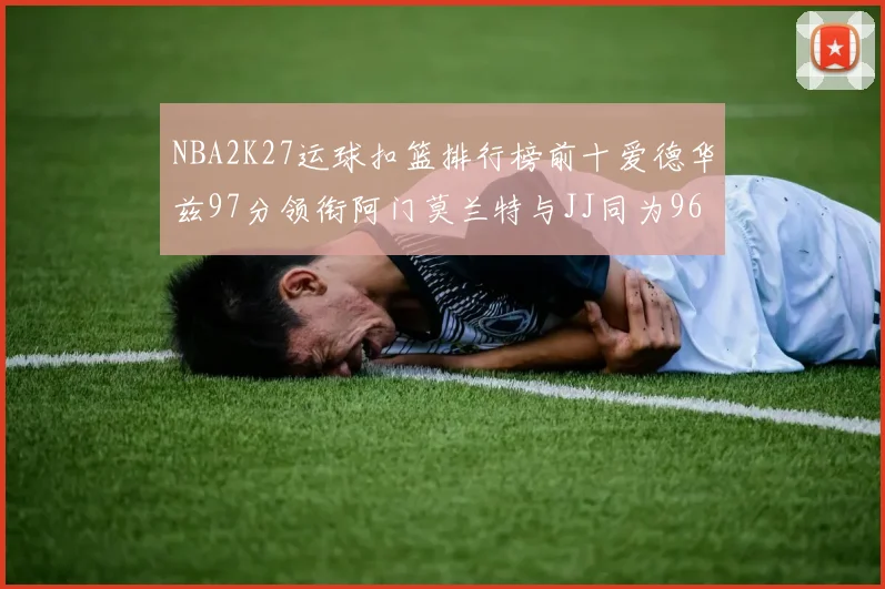NBA2K27运球扣篮排行榜前十爱德华兹97分领衔阿门莫兰特与JJ同为96分