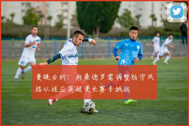 曼晚分析：利桑德罗需调整防守风格以适应英超漫长赛季挑战