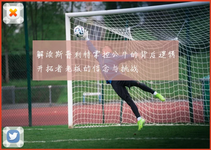解读斯普利特掌控公牛的背后逻辑开拓者老板的信念与挑战