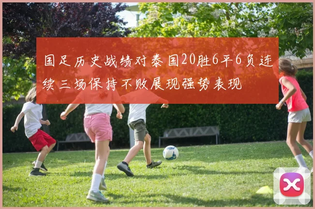 国足历史战绩对泰国20胜6平6负连续三场保持不败展现强势表现