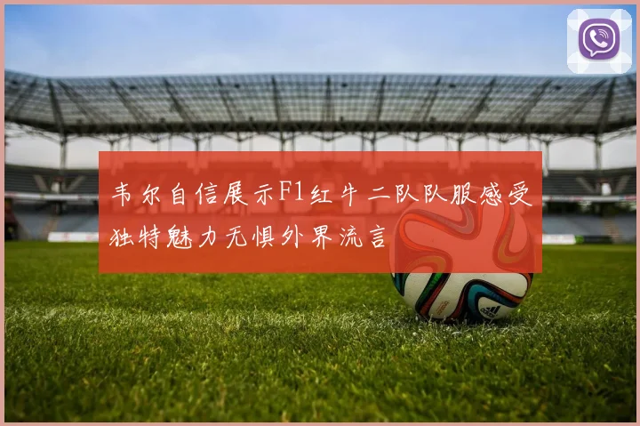 韦尔自信展示F1红牛二队队服感受独特魅力无惧外界流言