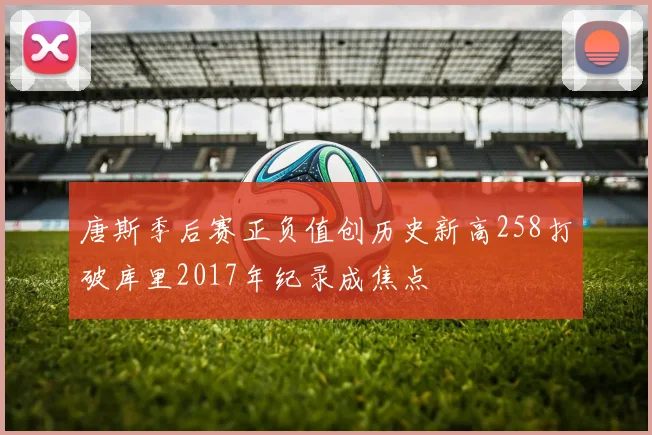 唐斯季后赛正负值创历史新高258打破库里2017年纪录成焦点