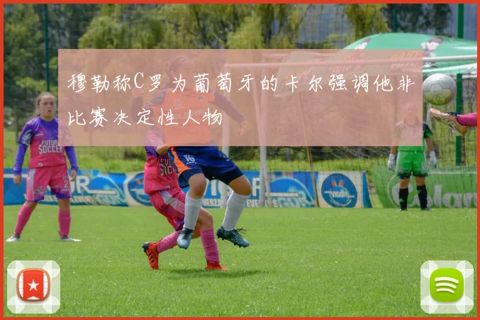 穆勒称C罗为葡萄牙的卡尔强调他非比赛决定性人物