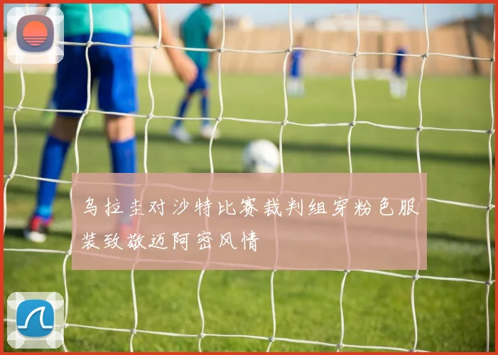 乌拉圭对沙特比赛裁判组穿粉色服装致敬迈阿密风情