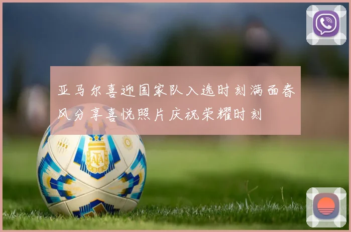亚马尔喜迎国家队入选时刻满面春风分享喜悦照片庆祝荣耀时刻