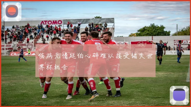 伤病无情廷伯心碎难以接受错失世界杯机会