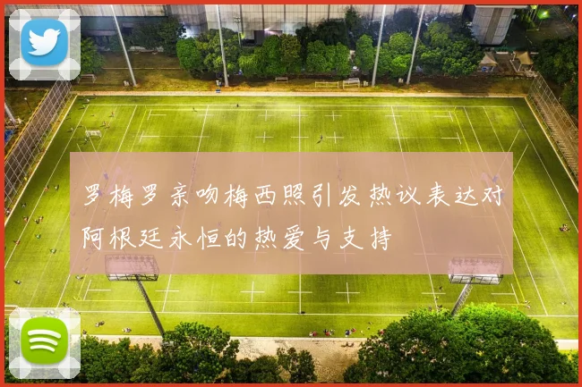 罗梅罗亲吻梅西照引发热议表达对阿根廷永恒的热爱与支持
