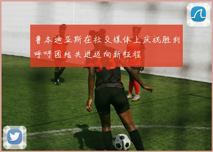 鲁本迪亚斯在社交媒体上庆祝胜利呼吁团结共进迈向新征程