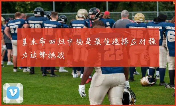 基米希回归中场是最佳选择应对强力边锋挑战