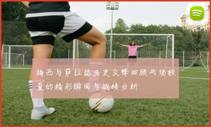 梅西与萨拉赫历史交锋回顾两场较量的精彩瞬间与战绩分析