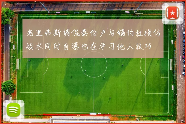 老里弗斯调侃泰伦卢与锡伯杜模仿战术同时自曝也在学习他人技巧